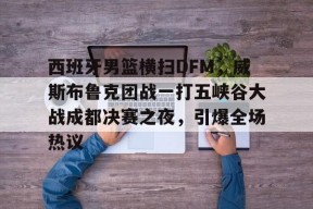 华体会-关于西班牙男篮横扫DFM，威斯布鲁克团战一打五峡谷大战成都决赛之夜，引爆全场热议的信息
